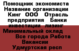 Помощник экономиста › Название организации ­ Кинг, ООО › Отрасль предприятия ­ Банки, инвестиции, лизинг › Минимальный оклад ­ 25 000 - Все города Работа » Вакансии   . Удмуртская респ.,Глазов г.